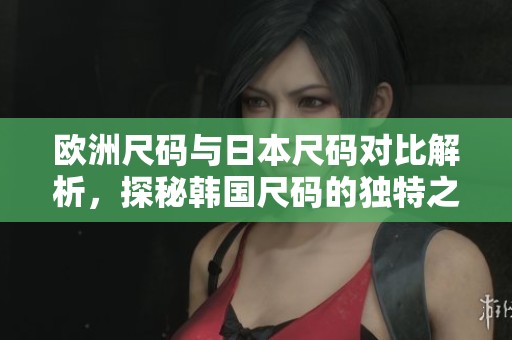 歐洲尺碼與日本尺碼對比解析，探秘韓國尺碼的獨特之處