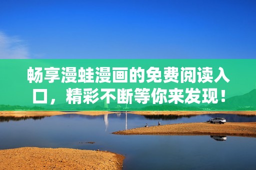 暢享漫蛙漫畫的免費閱讀入口，精彩不斷等你來發(fā)現(xiàn)！