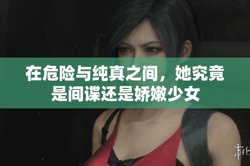 在危險(xiǎn)與純真之間，她究竟是間諜還是嬌嫩少女