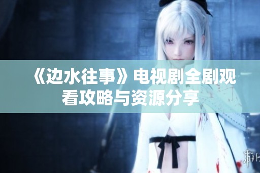 《邊水往事》電視劇全劇觀(guān)看攻略與資源分享