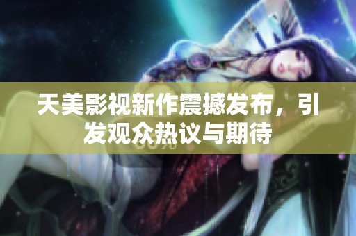 天美影視新作震撼發(fā)布，引發(fā)觀眾熱議與期待