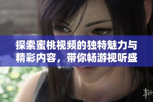 探索蜜桃視頻的獨(dú)特魅力與精彩內(nèi)容，帶你暢游視聽盛宴