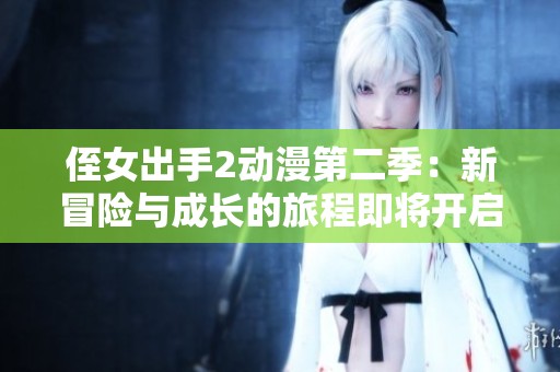 侄女出手2動(dòng)漫第二季：新冒險(xiǎn)與成長(zhǎng)的旅程即將開(kāi)啟