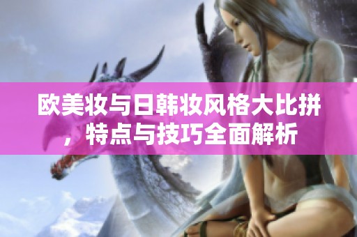 歐美妝與日韓妝風(fēng)格大比拼，特點(diǎn)與技巧全面解析