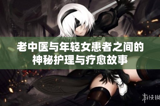 老中醫(yī)與年輕女患者之間的神秘護理與療愈故事