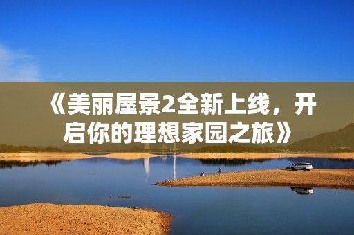 《美麗屋景2全新上線，開啟你的理想家園之旅》