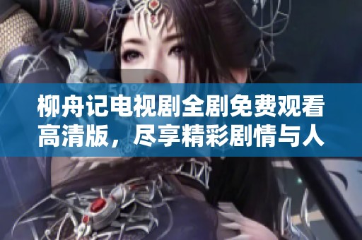 柳舟記電視劇全劇免費(fèi)觀看高清版，盡享精彩劇情與人物魅力