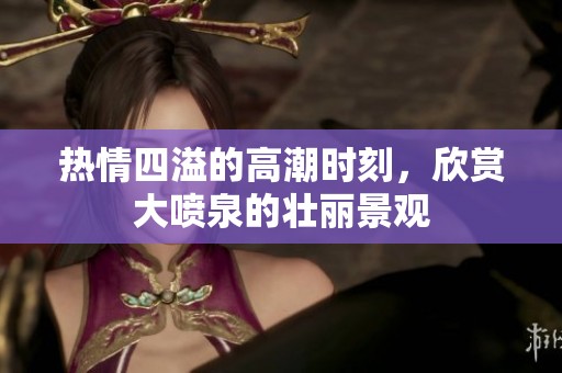 熱情四溢的高潮時(shí)刻，欣賞大噴泉的壯麗景觀