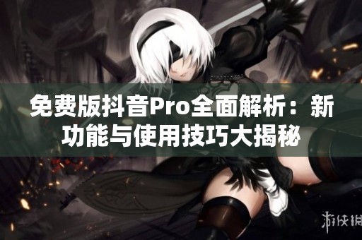 免費版抖音Pro全面解析：新功能與使用技巧大揭秘