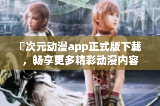 囧次元動漫app正式版下載，暢享更多精彩動漫內(nèi)容