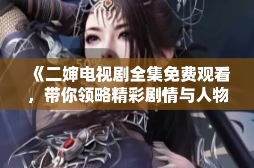 《二嬸電視劇全集免費觀看，帶你領(lǐng)略精彩劇情與人物情感》