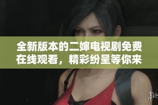 全新版本的二嬸電視劇免費在線觀看，精彩紛呈等你來體驗