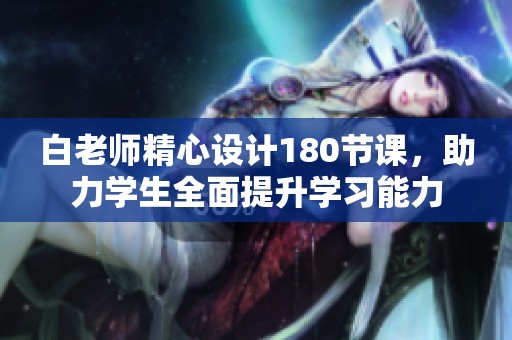 白老師精心設(shè)計(jì)180節(jié)課，助力學(xué)生全面提升學(xué)習(xí)能力