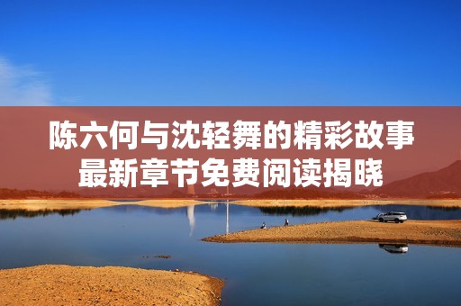 陳六何與沈輕舞的精彩故事最新章節(jié)免費閱讀揭曉
