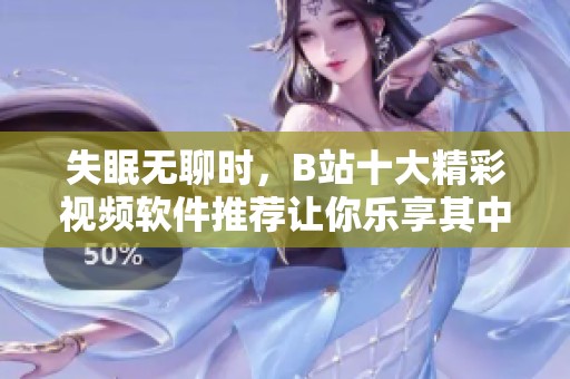 失眠無聊時，B站十大精彩視頻軟件推薦讓你樂享其中