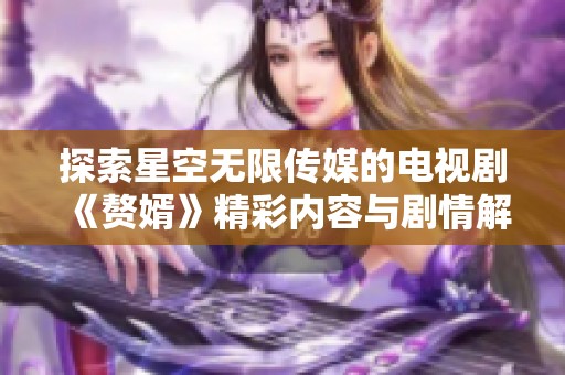 探索星空無限傳媒的電視劇《贅婿》精彩內(nèi)容與劇情解讀