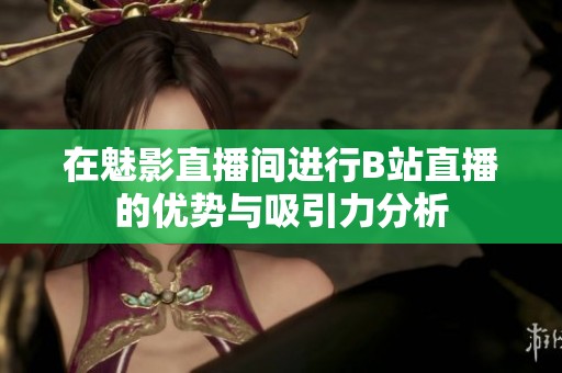 在魅影直播間進(jìn)行B站直播的優(yōu)勢與吸引力分析