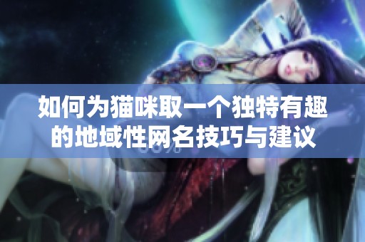 如何為貓咪取一個獨特有趣的地域性網(wǎng)名技巧與建議