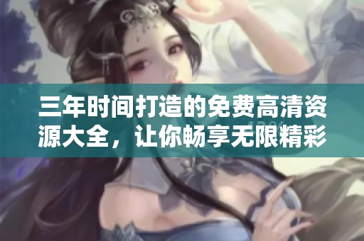 三年時間打造的免費(fèi)高清資源大全，讓你暢享無限精彩