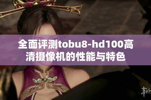 全面評測tobu8-hd100高清攝像機(jī)的性能與特色