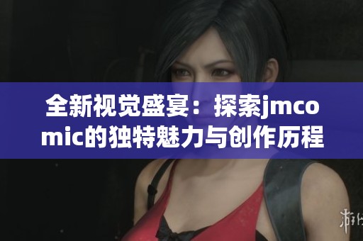 全新視覺盛宴：探索jmcomic的獨(dú)特魅力與創(chuàng)作歷程
