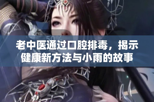 老中醫(yī)通過(guò)口腔排毒，揭示健康新方法與小雨的故事