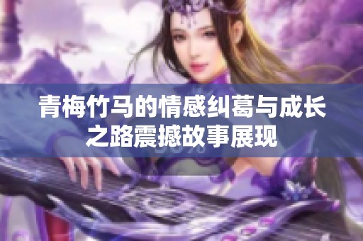 青梅竹馬的情感糾葛與成長(zhǎng)之路震撼故事展現(xiàn)
