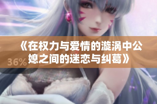 《在權(quán)力與愛(ài)情的漩渦中公媳之間的迷戀與糾葛》
