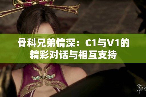 骨科兄弟情深：C1與V1的精彩對(duì)話與相互支持
