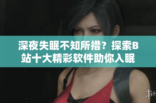深夜失眠不知所措？探索B站十大精彩軟件助你入眠