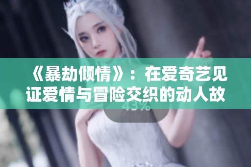 《暴劫傾情》：在愛(ài)奇藝見(jiàn)證愛(ài)情與冒險(xiǎn)交織的動(dòng)人故事
