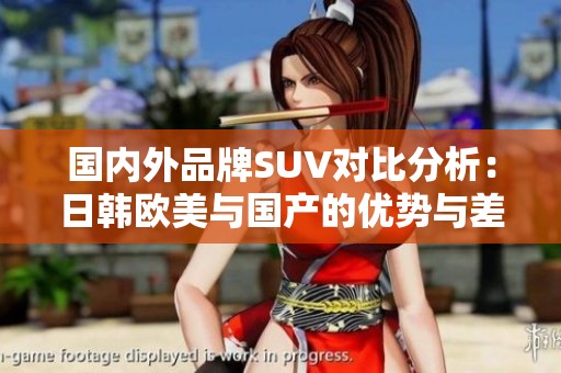 國內(nèi)外品牌SUV對(duì)比分析：日韓歐美與國產(chǎn)的優(yōu)勢(shì)與差異