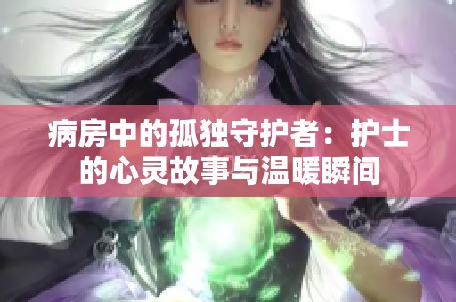 病房中的孤獨守護者：護士的心靈故事與溫暖瞬間