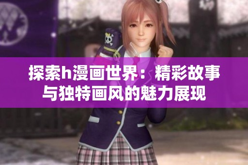探索h漫畫世界：精彩故事與獨特畫風的魅力展現(xiàn)