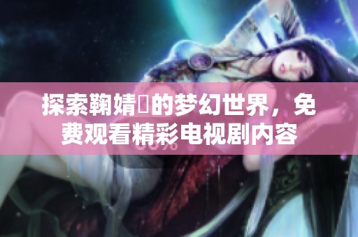 探索鞠婧祎的夢(mèng)幻世界，免費(fèi)觀看精彩電視劇內(nèi)容