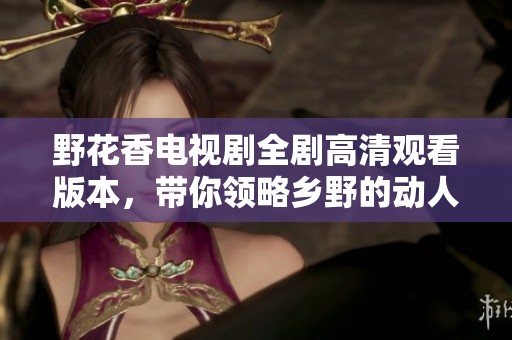 野花香電視劇全劇高清觀看版本，帶你領(lǐng)略鄉(xiāng)野的動人故事