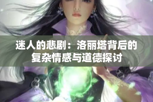 迷人的悲劇：洛麗塔背后的復(fù)雜情感與道德探討