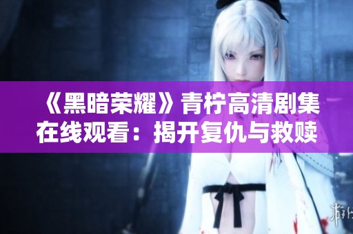 《黑暗榮耀》青檸高清劇集在線觀看：揭開復(fù)仇與救贖的故事