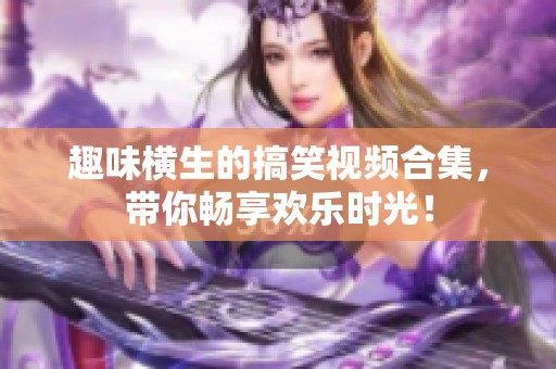 趣味橫生的搞笑視頻合集，帶你暢享歡樂時光！