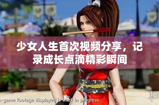少女人生首次視頻分享，記錄成長(zhǎng)點(diǎn)滴精彩瞬間