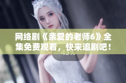網絡劇《親愛的老師6》全集免費觀看，快來追劇吧！