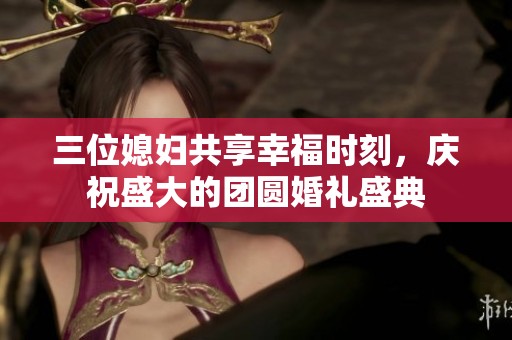 三位媳婦共享幸福時(shí)刻，慶祝盛大的團(tuán)圓婚禮盛典