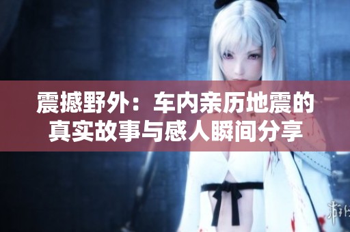 震撼野外：車內(nèi)親歷地震的真實(shí)故事與感人瞬間分享