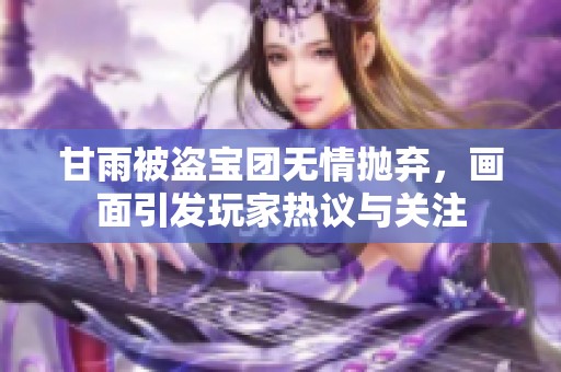 甘雨被盜寶團(tuán)無情拋棄，畫面引發(fā)玩家熱議與關(guān)注