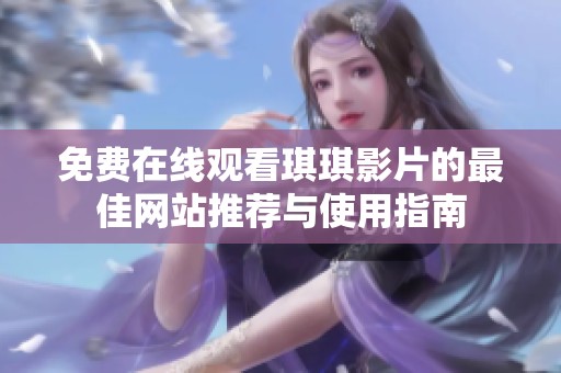 免費(fèi)在線觀看琪琪影片的最佳網(wǎng)站推薦與使用指南