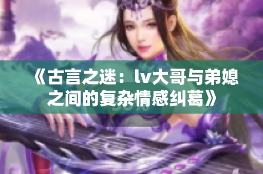 《古言之迷：lv大哥與弟媳之間的復雜情感糾葛》