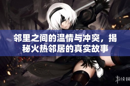 鄰里之間的溫情與沖突，揭秘火熱鄰居的真實故事
