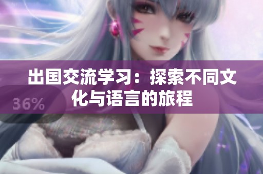 出國交流學習：探索不同文化與語言的旅程