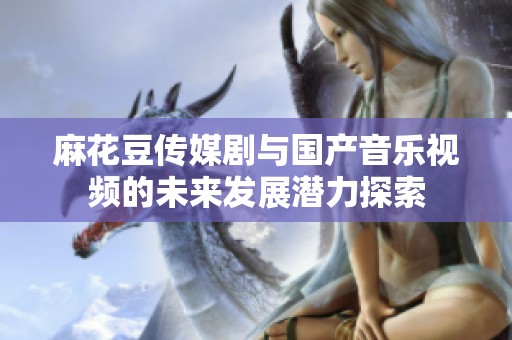 麻花豆傳媒劇與國產(chǎn)音樂視頻的未來發(fā)展?jié)摿μ剿? title=