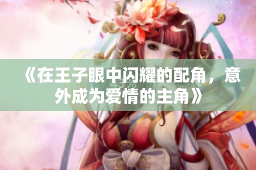 《在王子眼中閃耀的配角，意外成為愛情的主角》